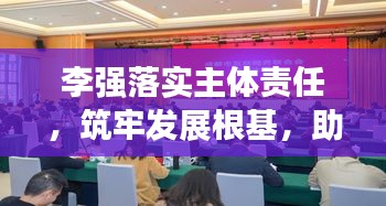 李强落实主体责任，筑牢发展根基，助力持续繁荣与进步