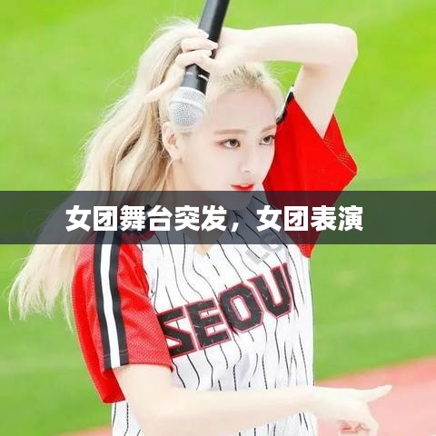 女团舞台突发，女团表演 