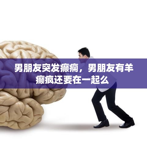 男朋友突发癫痫，男朋友有羊癫疯还要在一起么 
