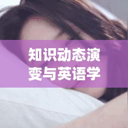 知识动态演变与英语学习持续性挑战，遗忘英语知识的深度解析