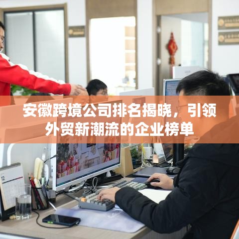 安徽跨境公司排名揭晓，引领外贸新潮流的企业榜单