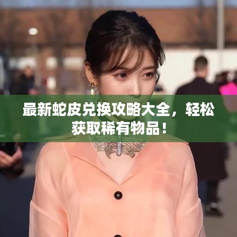 最新蛇皮兑换攻略大全，轻松获取稀有物品！