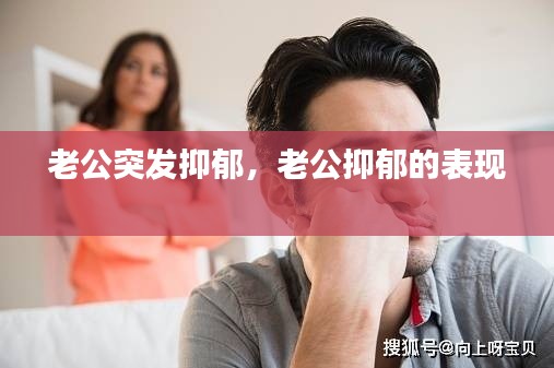 老公突发抑郁，老公抑郁的表现 