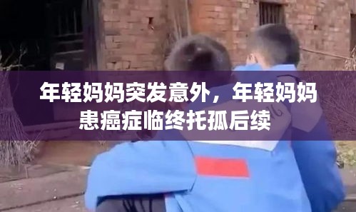 年轻妈妈突发意外，年轻妈妈患癌症临终托孤后续 