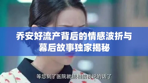 乔安好流产背后的情感波折与幕后故事独家揭秘