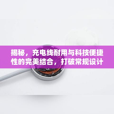 揭秘，充电线耐用与科技便捷性的完美结合，打破常规设计！