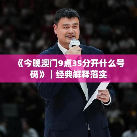 《今晚澳门9点35分开什么号码》｜经典解释落实