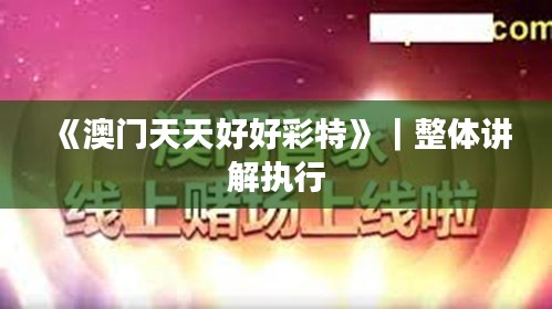 《澳门天天好好彩特》｜整体讲解执行