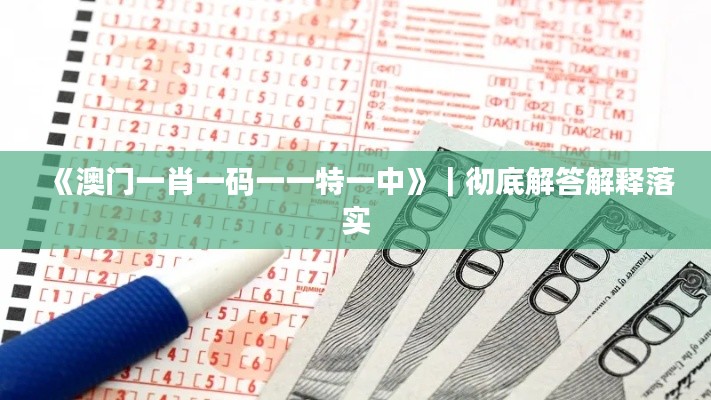 《澳门一肖一码一一特一中》｜彻底解答解释落实