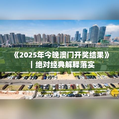 《2025年今晚澳门开奖结果》｜绝对经典解释落实