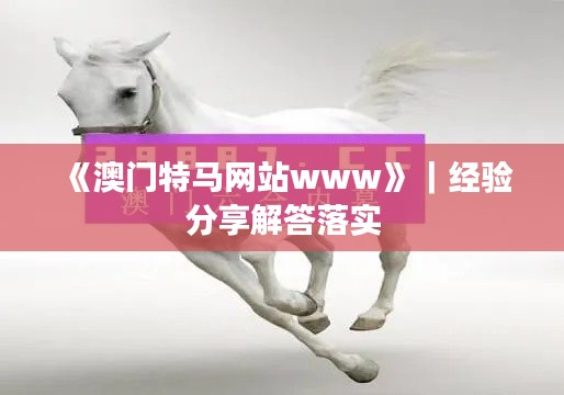 《澳门特马网站www》｜经验分享解答落实