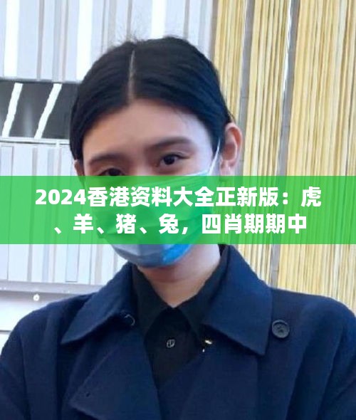 2024香港资料大全正新版：虎、羊、猪、兔，四肖期期中