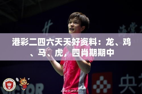 港彩二四六天天好资料：龙、鸡、马、虎，四肖期期中