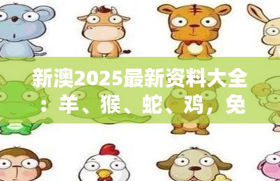 新澳2025最新资料大全：羊、猴、蛇、鸡，免费资料