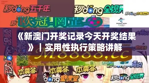 《新澳门开奖记录今天开奖结果》｜实用性执行策略讲解