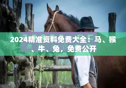 2024精准资料免费大全：马、猴、牛、兔，免费公开