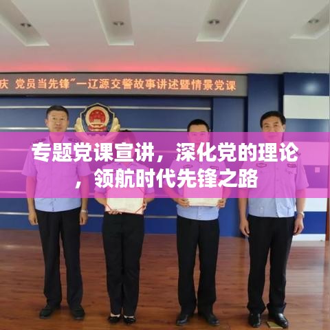 专题党课宣讲，深化党的理论，领航时代先锋之路