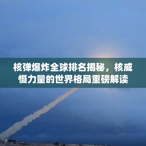 核弹爆炸全球排名揭秘，核威慑力量的世界格局重磅解读