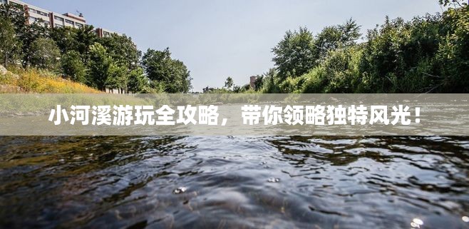 小河溪游玩全攻略，带你领略独特风光！
