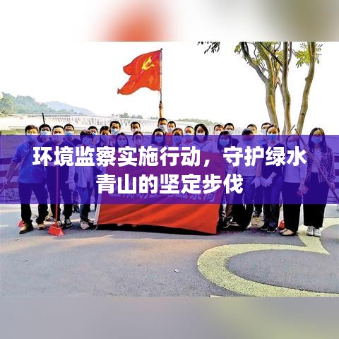 环境监察实施行动，守护绿水青山的坚定步伐