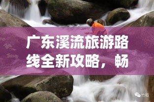 广东溪流旅游路线全新攻略，畅游自然美景！