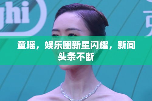 童瑶，娱乐圈新星闪耀，新闻头条不断