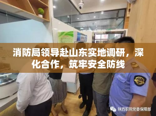 消防局领导赴山东实地调研，深化合作，筑牢安全防线