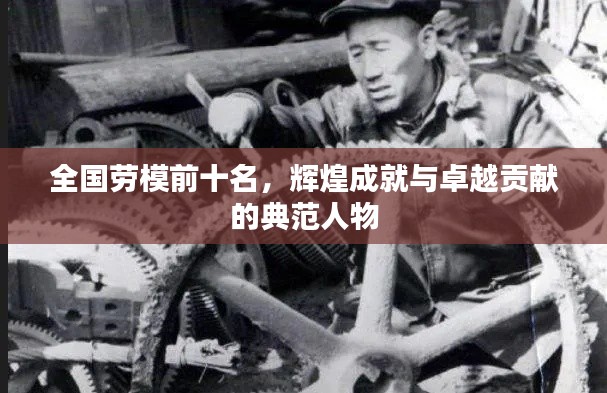 全国劳模前十名，辉煌成就与卓越贡献的典范人物