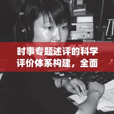 时事专题述评的科学评价体系构建，全面、客观、吸睛的评估标准