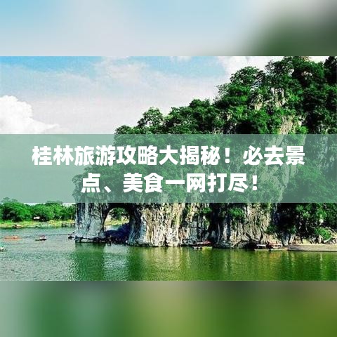 桂林旅游攻略大揭秘！必去景点、美食一网打尽！