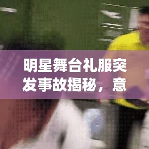 明星舞台礼服突发事故揭秘，意外背后的故事引人关注
