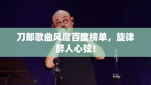 刀郎歌曲风靡百度榜单，旋律醉人心弦！
