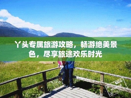 丫头专属旅游攻略，畅游绝美景色，尽享旅途欢乐时光