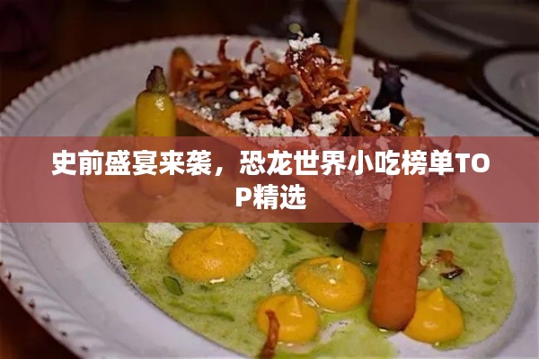 史前盛宴来袭，恐龙世界小吃榜单TOP精选