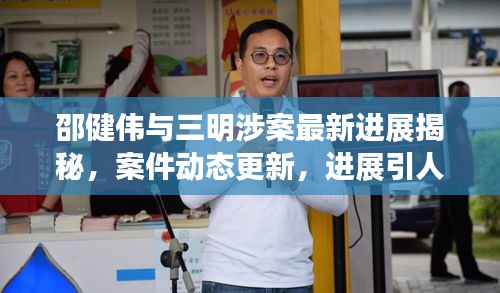 邵健伟与三明涉案最新进展揭秘，案件动态更新，进展引人关注