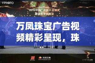 万凤珠宝广告视频精彩呈现，珠宝艺术的璀璨魅力大放异彩！