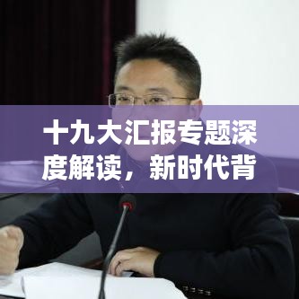十九大汇报专题深度解读，新时代背景下的战略部署与未来展望