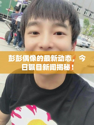 彭彭偶像的最新动态，今日瞩目新闻揭秘！