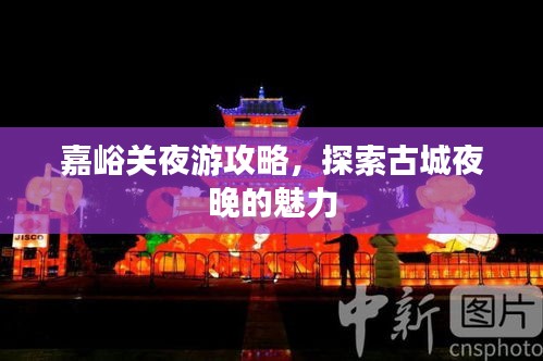嘉峪关夜游攻略，探索古城夜晚的魅力