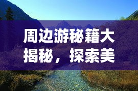 周边游秘籍大揭秘，探索美景，尽享生活乐趣！