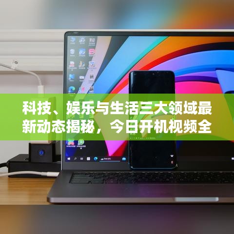 科技、娱乐与生活三大领域最新动态揭秘，今日开机视频全解析