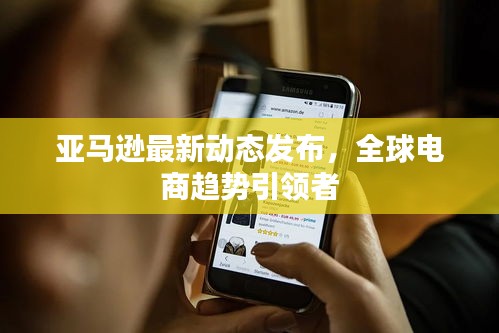 亚马逊最新动态发布，全球电商趋势引领者