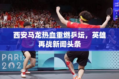 西安马龙热血重燃乒坛，英雄再战新闻头条