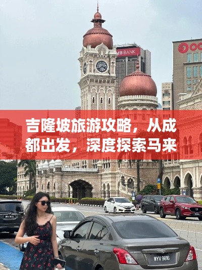 吉隆坡旅游攻略，从成都出发，深度探索马来西亚的魅力之都