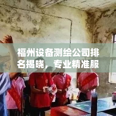 福州设备测绘公司排名揭晓，专业精准服务，优质企业榜单出炉！