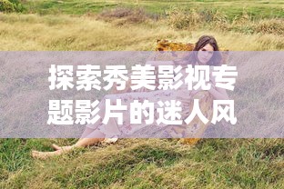 探索秀美影视专题影片的迷人风采