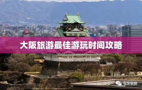 大阪旅游最佳游玩时间攻略