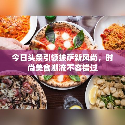 今日头条引领披萨新风尚，时尚美食潮流不容错过