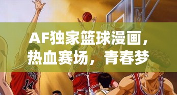 AF独家篮球漫画，热血赛场，青春梦想启航之旅