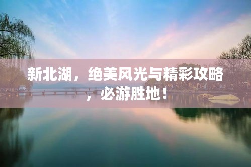 新北湖，绝美风光与精彩攻略，必游胜地！